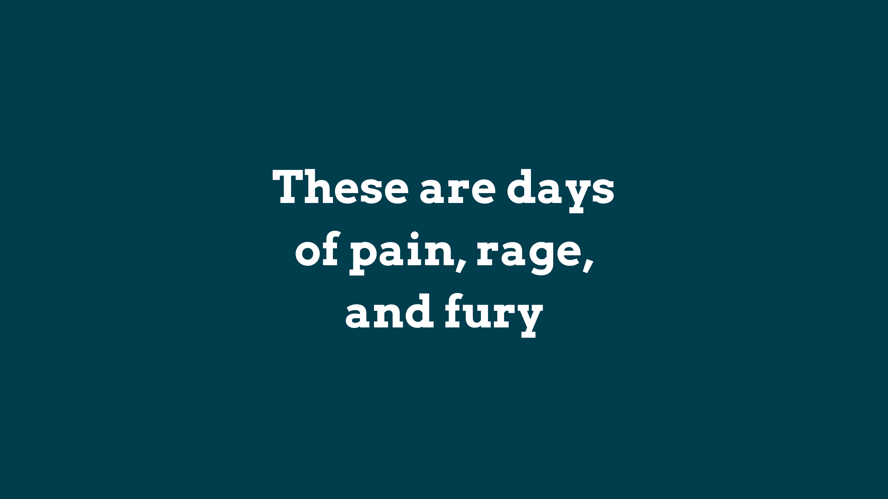 these are the days of pain, rage and fury.